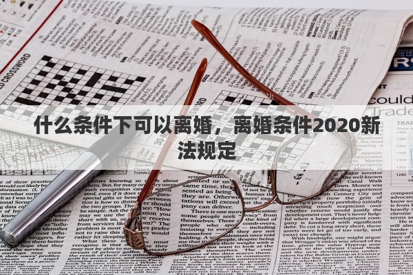 什么条件下可以离婚，离婚条件2020新法规定