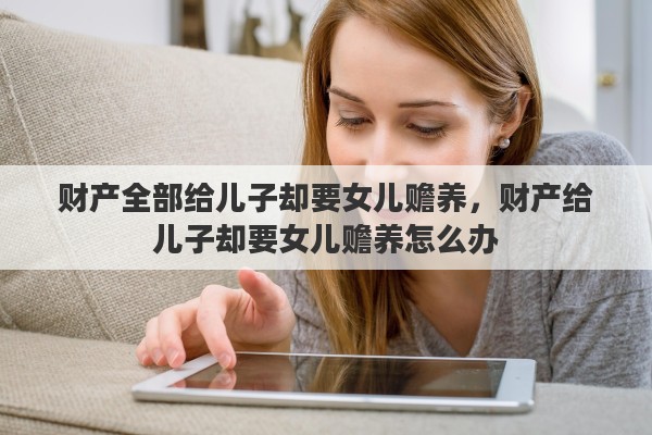 财产全部给儿子却要女儿赡养，财产给儿子却要女儿赡养怎么办