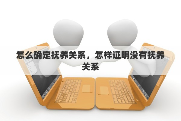 怎么确定抚养关系，怎样证明没有抚养关系