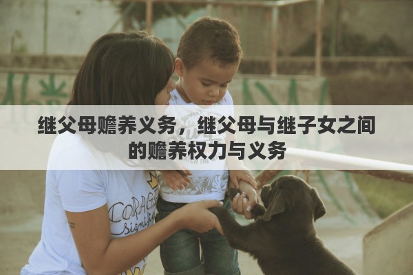 继父母赡养义务，继父母与继子女之间的赡养权力与义务