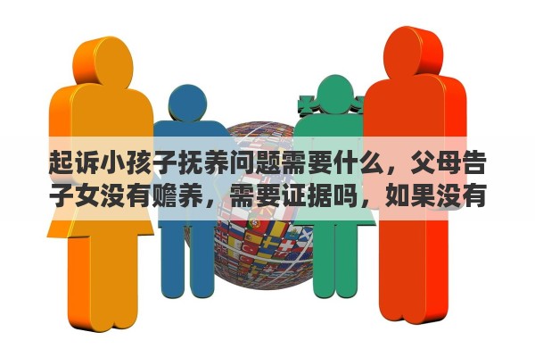 起诉小孩子抚养问题需要什么，父母告子女没有赡养，需要证据吗，如果没有证