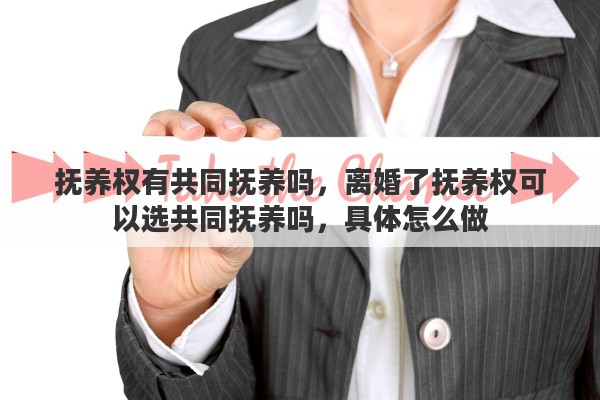 抚养权有共同抚养吗，离婚了抚养权可以选共同抚养吗，具体怎么做
