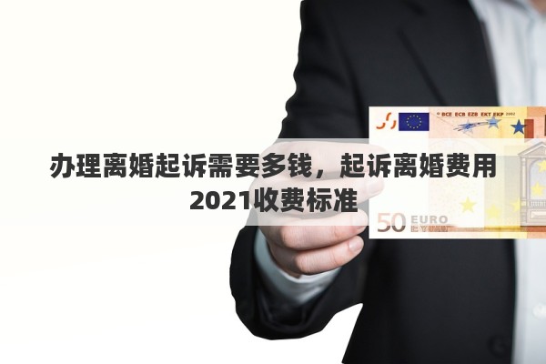 办理离婚起诉需要多钱，起诉离婚费用2021收费标准