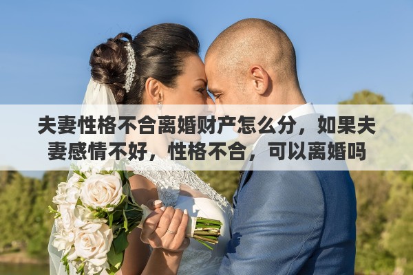 夫妻性格不合离婚财产怎么分，如果夫妻感情不好，性格不合，可以离婚吗