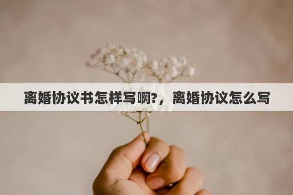 离婚协议书怎样写啊?，离婚协议怎么写