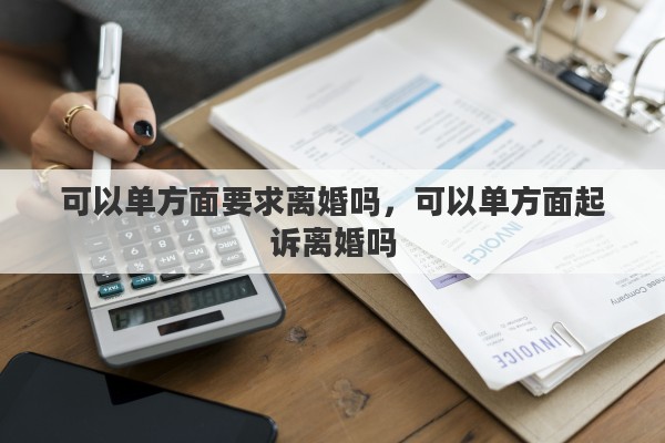 可以单方面要求离婚吗，可以单方面起诉离婚吗