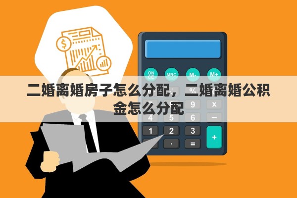 二婚离婚房子怎么分配，二婚离婚公积金怎么分配