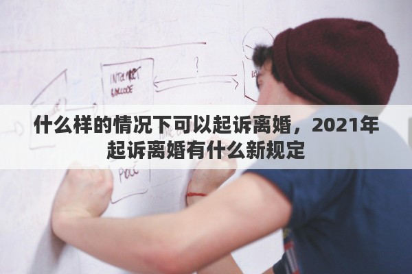 什么样的情况下可以起诉离婚，2021年起诉离婚有什么新规定