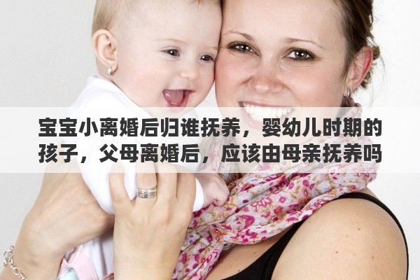 宝宝小离婚后归谁抚养，婴幼儿时期的孩子，父母离婚后，应该由母亲抚养吗