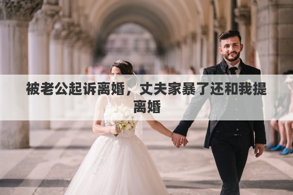 被老公起诉离婚，丈夫家暴了还和我提离婚