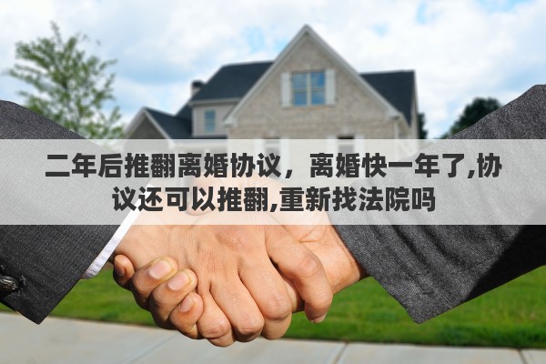 二年后推翻离婚协议，离婚快一年了,协议还可以推翻,重新找法院吗