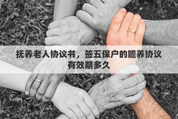 抚养老人协议书，签五保户的赡养协议有效期多久