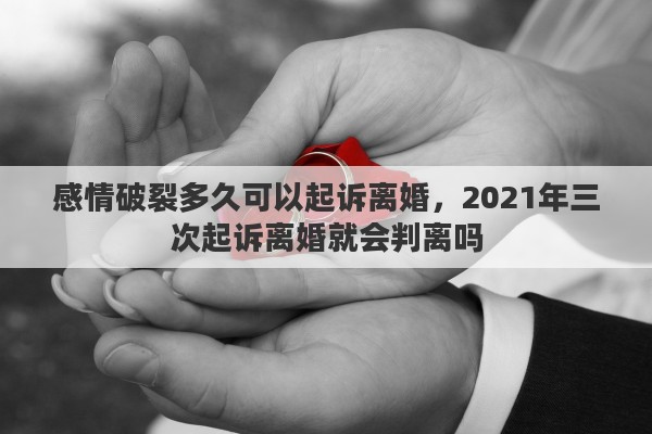 感情破裂多久可以起诉离婚，2021年三次起诉离婚就会判离吗