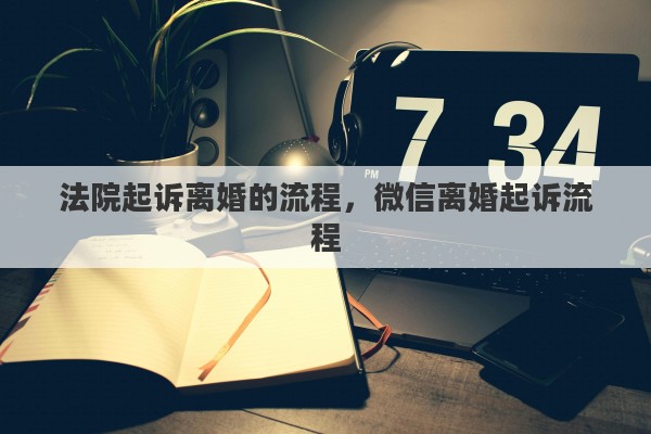 法院起诉离婚的流程，微信离婚起诉流程