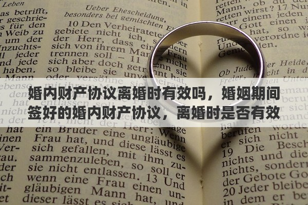 婚内财产协议离婚时有效吗，婚姻期间签好的婚内财产协议，离婚时是否有效
