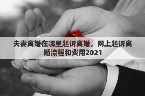 夫妻离婚在哪里起诉离婚，网上起诉离婚流程和费用2021