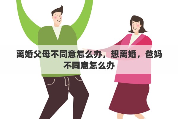 离婚父母不同意怎么办，想离婚，爸妈不同意怎么办