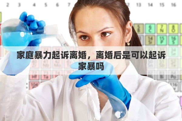 家庭暴力起诉离婚，离婚后是可以起诉家暴吗
