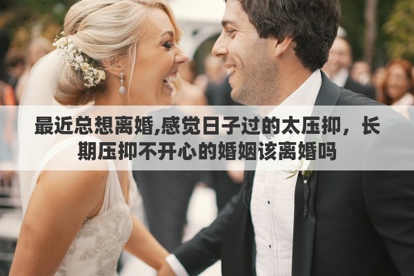 最近总想离婚,感觉日子过的太压抑，长期压抑不开心的婚姻该离婚吗