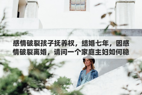 感情破裂孩子抚养权，结婚七年，因感情破裂离婚，请问一个家庭主妇如何稳拿抚养权