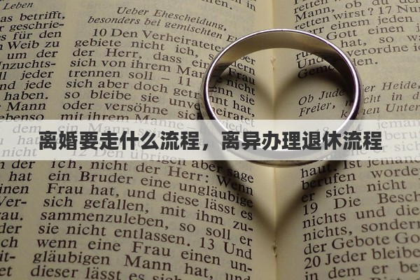离婚要走什么流程，离异办理退休流程