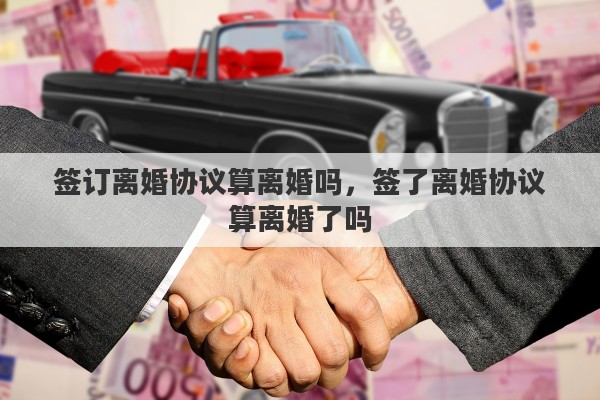 签订离婚协议算离婚吗，签了离婚协议算离婚了吗