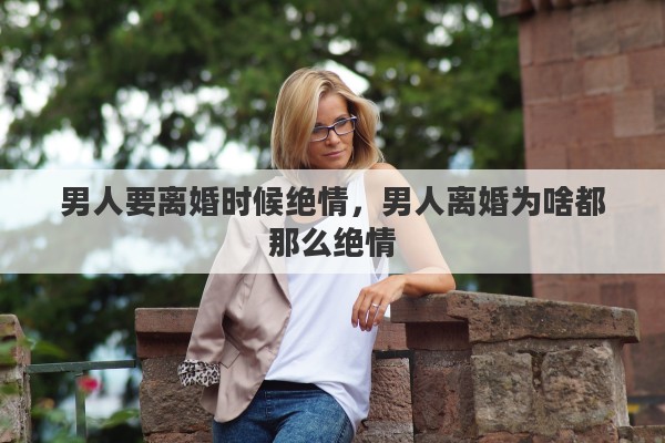 男人要离婚时候绝情，男人离婚为啥都那么绝情
