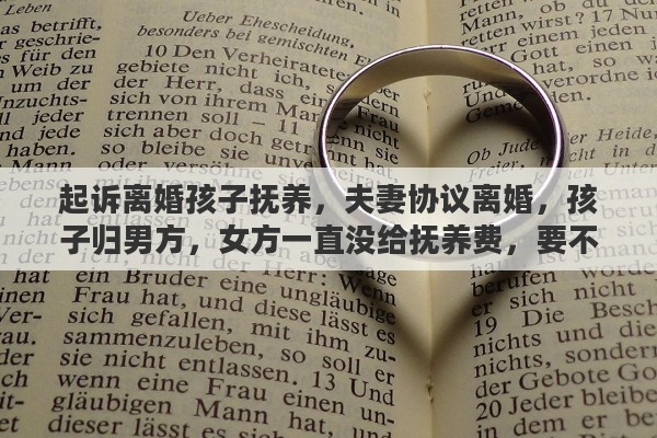 起诉离婚孩子抚养，夫妻协议离婚，孩子归男方，女方一直没给抚养费，要不要去起诉她