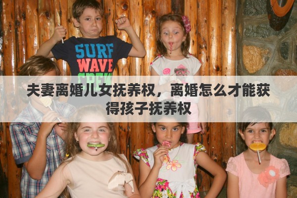 夫妻离婚儿女抚养权，离婚怎么才能获得孩子抚养权