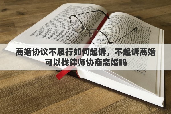 离婚协议不履行如何起诉，不起诉离婚可以找律师协商离婚吗