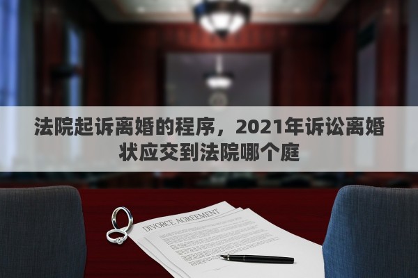 法院起诉离婚的程序，2021年诉讼离婚状应交到法院哪个庭