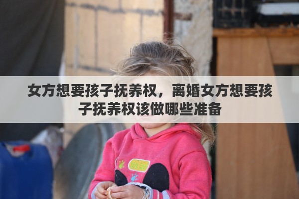 女方想要孩子抚养权，离婚女方想要孩子抚养权该做哪些准备