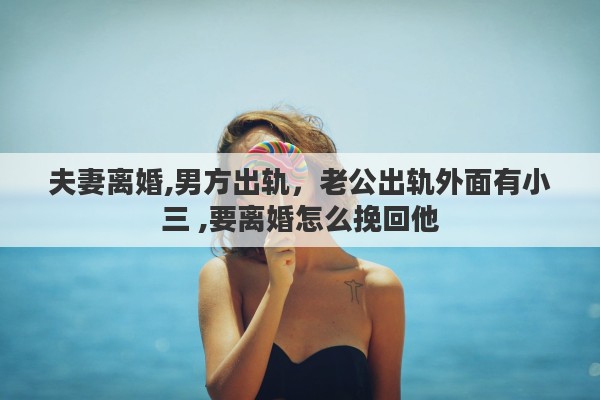 夫妻离婚,男方出轨，老公出轨外面有小三 ,要离婚怎么挽回他