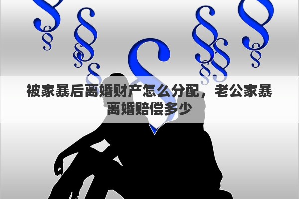被家暴后离婚财产怎么分配，老公家暴离婚赔偿多少