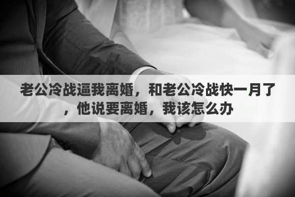 老公冷战逼我离婚，和老公冷战快一月了，他说要离婚，我该怎么办