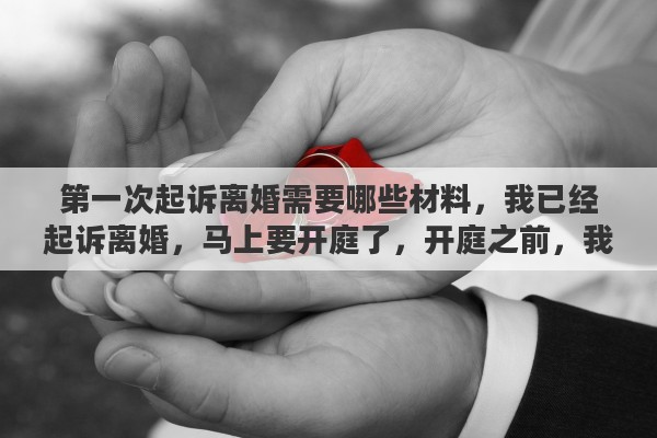 第一次起诉离婚需要哪些材料，我已经起诉离婚，马上要开庭了，开庭之前，我该做什么准备吗