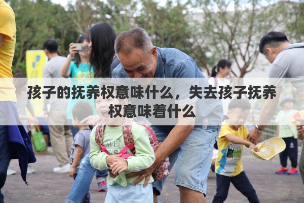孩子的抚养权意味什么，失去孩子抚养权意味着什么