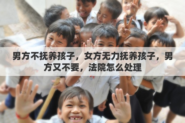 男方不抚养孩子，女方无力抚养孩子，男方又不要，法院怎么处理