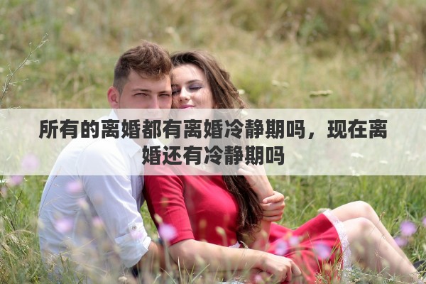 所有的离婚都有离婚冷静期吗，现在离婚还有冷静期吗