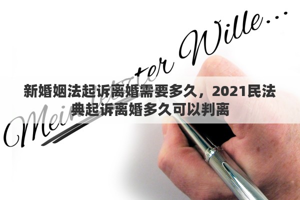 新婚姻法起诉离婚需要多久，2021民法典起诉离婚多久可以判离