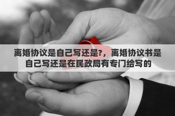 离婚协议是自己写还是?，离婚协议书是自己写还是在民政局有专门给写的