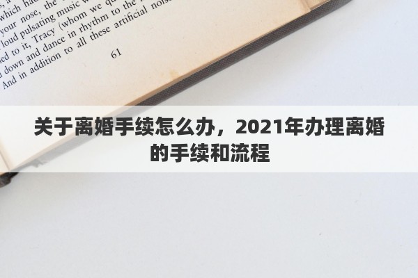 关于离婚手续怎么办，2021年办理离婚的手续和流程