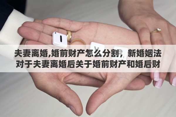 夫妻离婚,婚前财产怎么分割，新婚姻法对于夫妻离婚后关于婚前财产和婚后财产具体是如何分割的呢