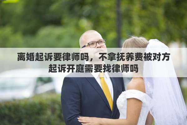 离婚起诉要律师吗，不拿抚养费被对方起诉开庭需要找律师吗