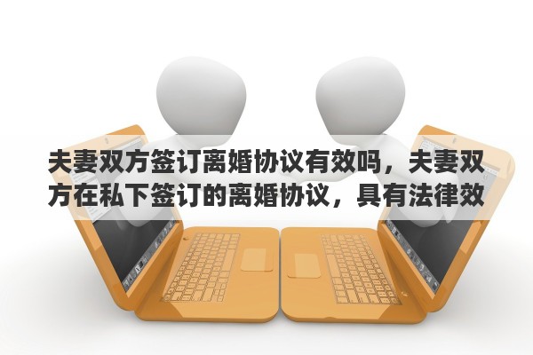夫妻双方签订离婚协议有效吗，夫妻双方在私下签订的离婚协议，具有法律效力吗？签订了离婚协议，还需要去民政局办理离婚手续吗？能否详细解释一下其中的关系