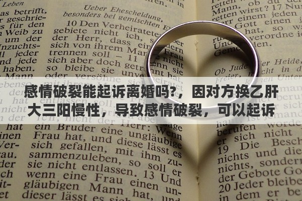感情破裂能起诉离婚吗?，因对方换乙肝大三阳慢性，导致感情破裂，可以起诉离婚吗