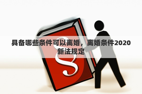 具备哪些条件可以离婚，离婚条件2020新法规定
