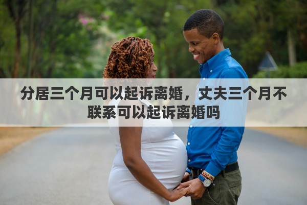 分居三个月可以起诉离婚，丈夫三个月不联系可以起诉离婚吗