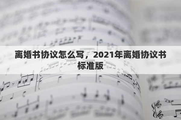 离婚书协议怎么写，2021年离婚协议书标准版
