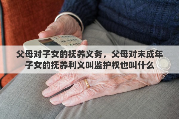 父母对子女的抚养义务，父母对未成年子女的抚养利义叫监护权也叫什么